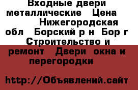 Входные двери металлические › Цена ­ 6 000 - Нижегородская обл., Борский р-н, Бор г. Строительство и ремонт » Двери, окна и перегородки   